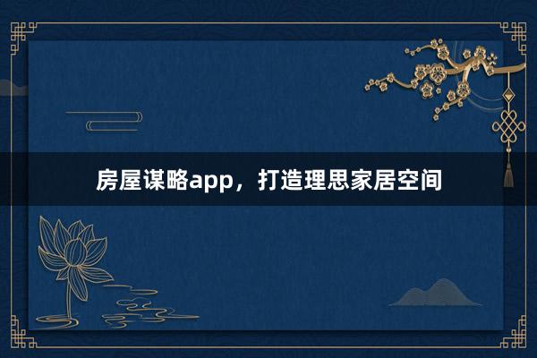 房屋谋略app,打造理思家居空间