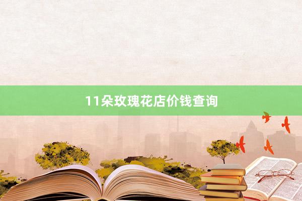 11朵玫瑰花店价钱查询